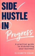 Side Hustle in Progress. A Practical Guide to Kickstarting Your Business
