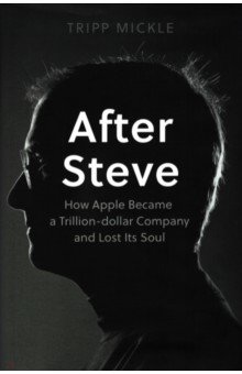 After Steve. How Apple became a Trillion-Dollar Company and Lost Its Soul