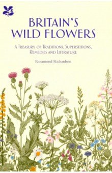 Britain s Wild Flowers. A Treasury of Traditions, Superstitions, Remedies and Literature