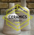 How to Work with Ceramics. Easy techniques and over 20 great projects