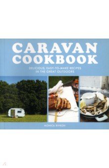 Caravan Cookbook. Delicious, Easy-To-Make Recipes In The Great Outdoors