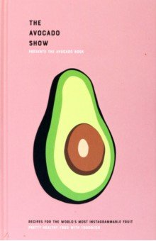 The Avocado Show. Recipes For The World s Most Instagrammable Fruit