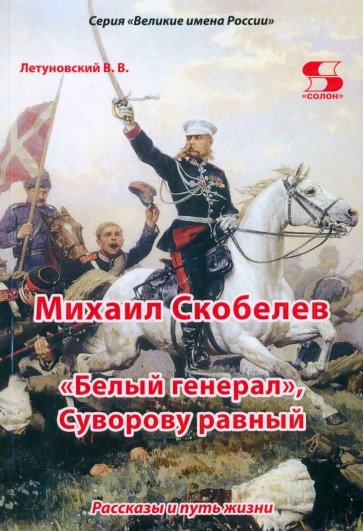 Михаил Скобелев. «Белый генерал», Суворову равный. Рассказы и путь жизни