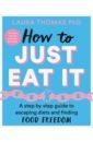 Thomas Laura How to Just Eat It. A Step-by-Step Guide to Escaping Diets and Finding Food Freedom your self discipline give you freedom emotional management to stay away from anxiety inspirational books
