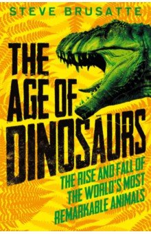 The Age of Dinosaurs. The Rise and Fall of the World s Most Remarkable Animals