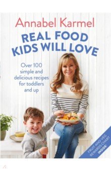 Karmel Annabel - Real Food Kids Will Love. Over 100 simple and delicious recipes for toddlers and up