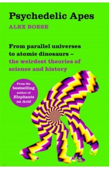 Psychedelic Apes. From parallel universes to atomic dinosaurs - the weirdest theories of science
