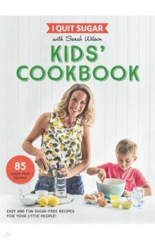 I Quit Sugar Kids Cookbook. 85 Easy and Fun Sugar-Free Recipes for Your Little People