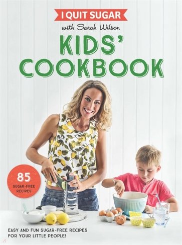 I Quit Sugar Kids Cookbook. 85 Easy and Fun Sugar-Free Recipes for Your Little People