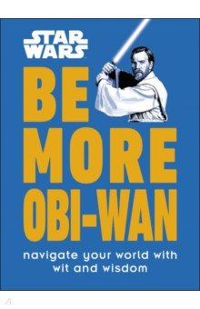 Star Wars Be More Obi-Wan. Navigate Your World with Wit and Wisdom Dorling Kindersley
