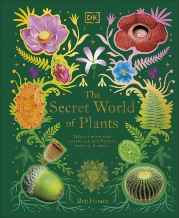 The Secret World of Plants. Tales of More Than 100 Remarkable Flowers, Trees, and Seeds