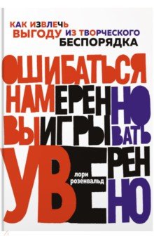 Розенвальд Лори - Ошибаться намеренно, выигрывать уверенно. Как извлечь выгоду из творческого беспорядка