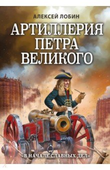 Лобин Алексей Николаевич - Артиллерия Петра Великого. "В начале славных дел"