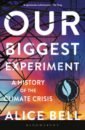 Bell Alice Our Biggest Experiment. A History of the Climate Crisis