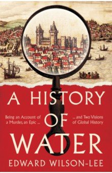 Wilson-Lee Edward - A History of Water. Being an Account of a Murder, an Epic and Two Visions of Global History