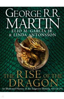 Обложка книги The Rise of the Dragon. An Illustrated History of the Targaryen Dynasty, Martin George R. R., Garcia Jr. Elio M., Antonsson Linda