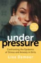 Damour Lisa Under Pressure. Confronting the Epidemic of Stress and Anxiety in Girls girls can smash stereotypes defy expectations and make history