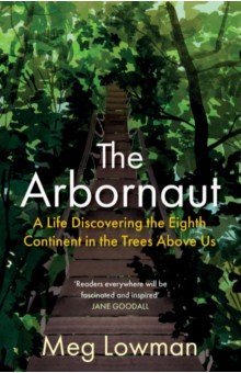 Обложка книги The Arbornaut. A Life Discovering the Eighth Continent in the Trees Above Us, Lowman Meg