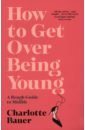 Bauer Charlotte How to Get Over Being Young. A Rough Guide to Midlife