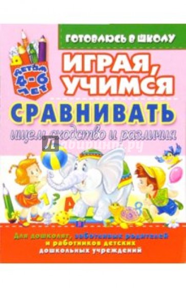 Играя, учимся сравнивать: Ищем сходство и различия. Для детей 4-6 лет