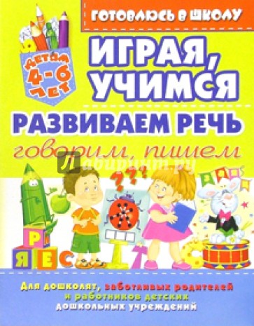 Играя, учимся развиваем речь: Говорим, пишем. Для детей 4-6 лет