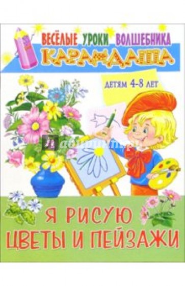 Я рисую цветы и пейзажи: Для детей 4-8 лет
