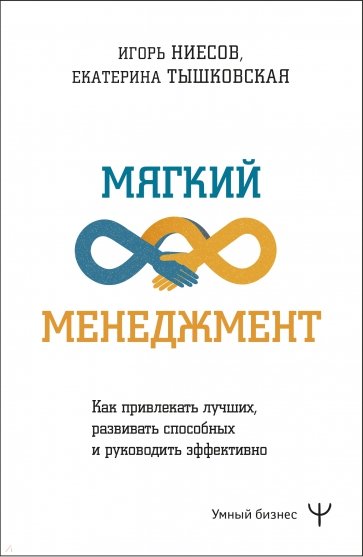 Мягкий менеджмент. Как привлекать лучших, развивать способных и руководить эффективно