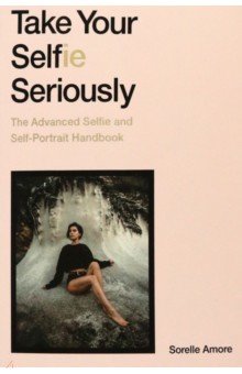 Amore Sorelle - Take Your Selfie Seriously. The Advanced Selfie and Self-Portrait Handbook