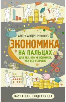 Обложка книги Экономика на пальцах. Для тех, кто не понимает, как все устроено, Никонов Александр Петрович