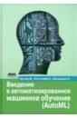 Хуттер Франк, Коттхофф Ларс, Ваншорен Хоакин Введение в автоматизированное машинное обучение (AutoML) мэрфи кевин п вероятностное машинное обучение введение