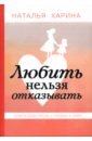 Любить нельзя отказывать. Книга-практикум о том, как полюбить себя - Харина Наталья