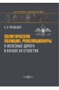 Медведев Сергей Владимирович Политическая полиция, революционеры и железные дороги в начале XX столетия. Монография