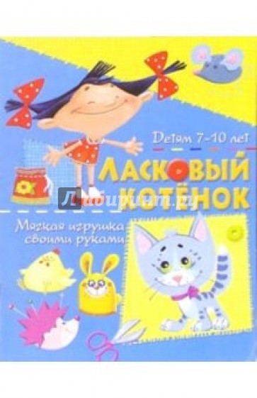 Ласковый котенок. Мягкая игрушка своими руками: Детям 7-10 лет