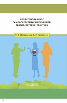 Шаповалова Виталия Станиславовна, Челышева Ирина Викториновна - Профессиональное самоопределение школьников. Теория, история, практика