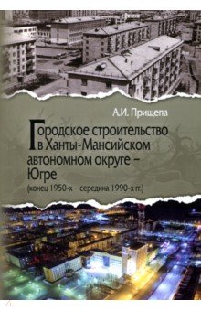 Городское строительство в Ханты-Мансийском автономном округе - Югре Конец 1950-х-середина 1990-х гг 2081₽