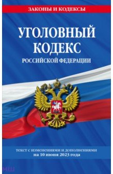 Уголовный кодекс  Российской Федерации. Текст с изменениями и дополнениями на 10 июня 2023 года