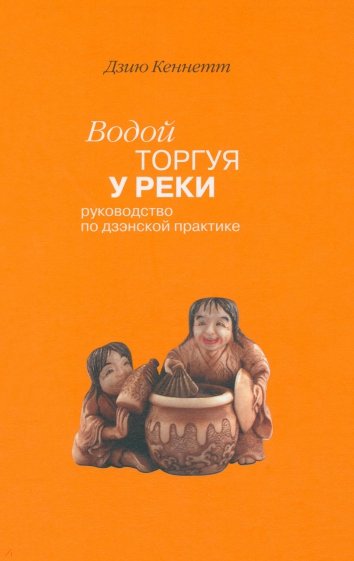 Водой торгуя у реки: Руководство по дзэнской практике