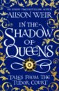 Weir Alison In the Shadow of Queens. Tales from the Tudor Court weir alison six tudor queens anna of kleve queen of secrets