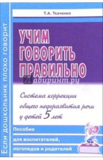 Учим говорить правильно. Система коррекции общего недоразвития речи у детей 5 лет. Пособие