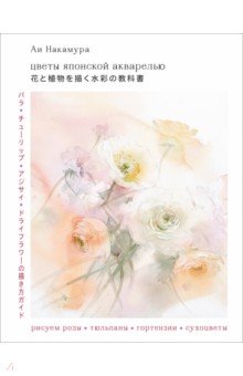 Цветы японской акварелью. Рисуем розы, тюльпаны, гортензии и сухоцветы