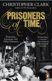 Clark Christopher - Prisoners of Time. Prussians, Germans and Other Humans