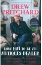 Pritchard Drew How Not to Be an Antiques Dealer. Everything I've learnt, that nobody told me