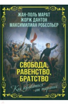 Марат Жан-Поль, Дантон Жорж, Робеспьер Максимиллиан - Свобода, равенство, братство. Как избавиться от тирании