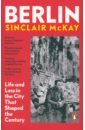 McKay Sinclair Berlin. Life and Loss in the City That Shaped the Century oswalt philipp fontenot anthony berlin city without form strategies for a different architecture