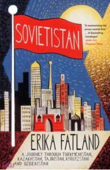 Sovietistan. A Journey Through Turkmenistan, Kazakhstan, Tajikistan, Kyrgyzstan and Uzbekistan MacLehose Press