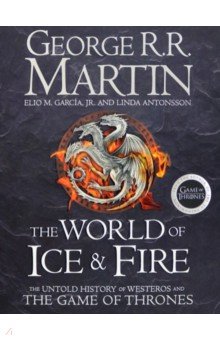 Обложка книги The World of Ice and Fire. The Untold History of the World of A Game of Thrones, Martin George R. R., Garcia Jr. Elio M., Antonsson Linda