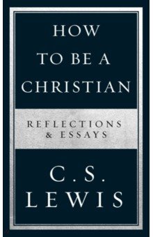How to Be a Christian. Reflections & Essays