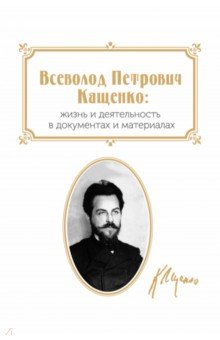 Всеволод Петрович Кащенко. Жизнь и деятельность в документах и материалах. Сборник документов