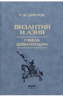 Шукуров Рустам Мухаммадович - Византия и Азия. Гибель цивилизации