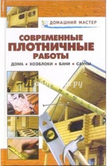 Современные плотничные работы. Дома. Хозблоки. Бани. Сауны: Справочник